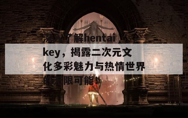 深入了解hentaikey，揭露二次元文化多彩魅力与热情世界的无限可能！