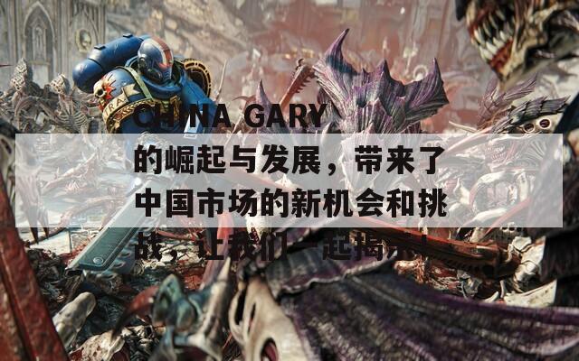 CHINA GARY的崛起与发展，带来了中国市场的新机会和挑战，让我们一起揭示！