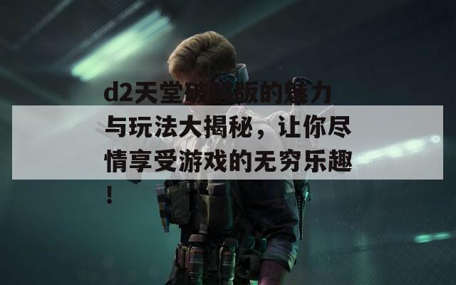 d2天堂破解版的魅力与玩法大揭秘，让你尽情享受游戏的无穷乐趣！
