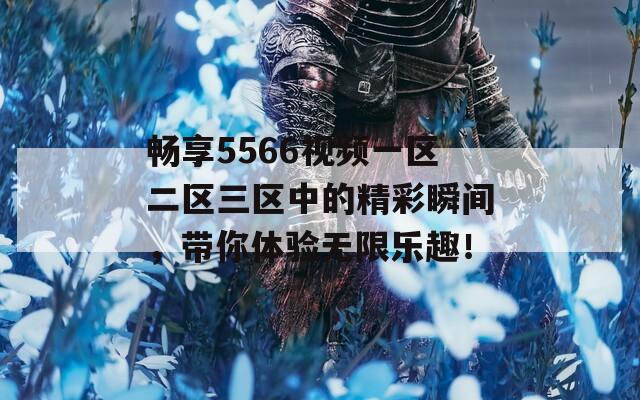畅享5566视频一区二区三区中的精彩瞬间，带你体验无限乐趣！