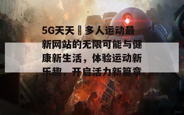 5G天天奭多人运动最新网站的无限可能与健康新生活，体验运动新乐趣，开启活力新篇章！