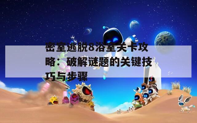 密室逃脱8浴室关卡攻略：破解谜题的关键技巧与步骤