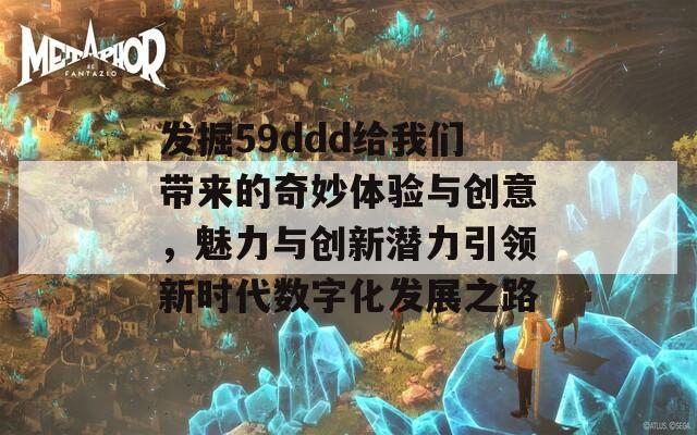 发掘59ddd给我们带来的奇妙体验与创意，魅力与创新潜力引领新时代数字化发展之路