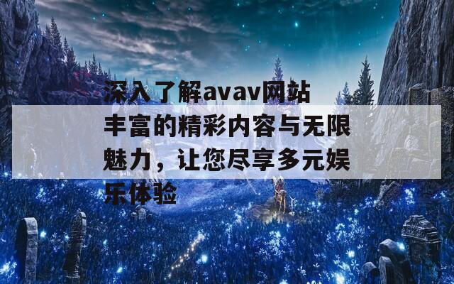 深入了解avav网站丰富的精彩内容与无限魅力，让您尽享多元娱乐体验