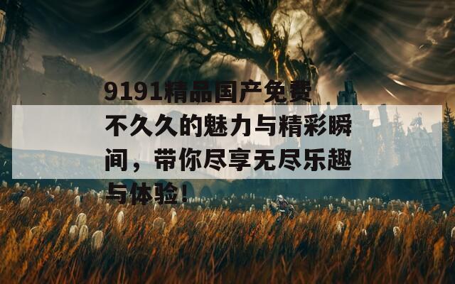 9191精品国产免费不久久的魅力与精彩瞬间，带你尽享无尽乐趣与体验！