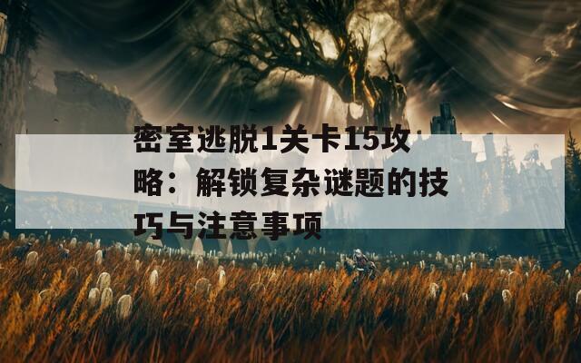 密室逃脱1关卡15攻略：解锁复杂谜题的技巧与注意事项