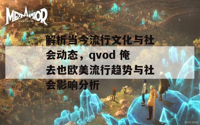 解析当今流行文化与社会动态，qvod 俺去也欧美流行趋势与社会影响分析