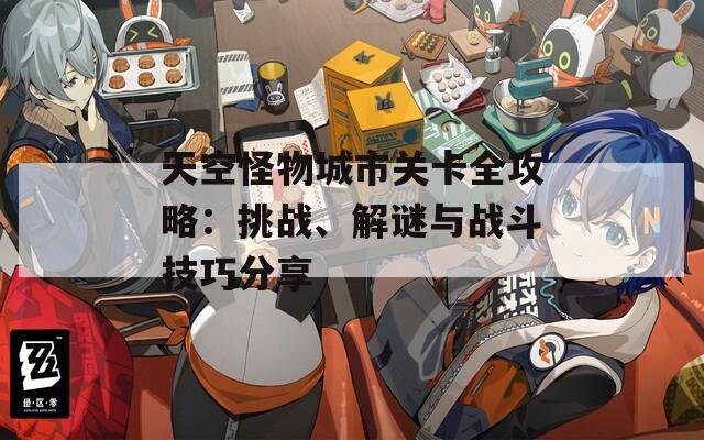 天空怪物城市关卡全攻略：挑战、解谜与战斗技巧分享