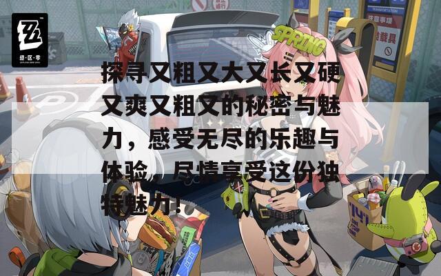 探寻又粗又大又长又硬又爽又粗又的秘密与魅力，感受无尽的乐趣与体验，尽情享受这份独特魅力！