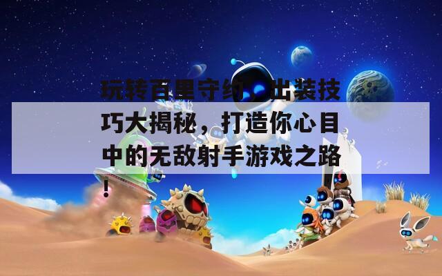 玩转百里守约，出装技巧大揭秘，打造你心目中的无敌射手游戏之路！