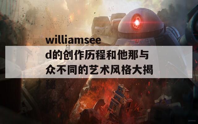 williamseed的创作历程和他那与众不同的艺术风格大揭秘