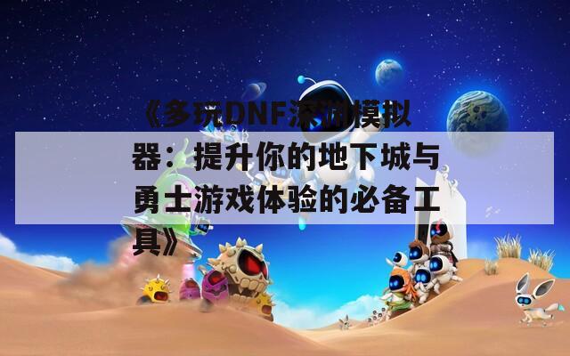 《多玩DNF深渊模拟器：提升你的地下城与勇士游戏体验的必备工具》