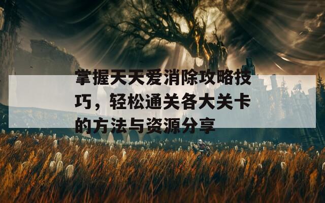 掌握天天爱消除攻略技巧，轻松通关各大关卡的方法与资源分享
