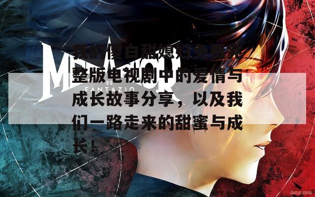 我的傻白甜媳妇免费完整版电视剧中的爱情与成长故事分享，以及我们一路走来的甜蜜与成长！
