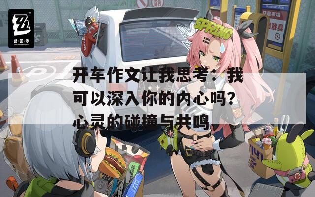 开车作文让我思考：我可以深入你的内心吗？心灵的碰撞与共鸣