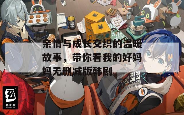 亲情与成长交织的温暖故事，带你看我的好妈妈无删减版韩剧