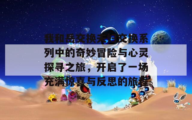 我和岳交换夫妇交换系列中的奇妙冒险与心灵探寻之旅，开启了一场充满惊喜与反思的旅程