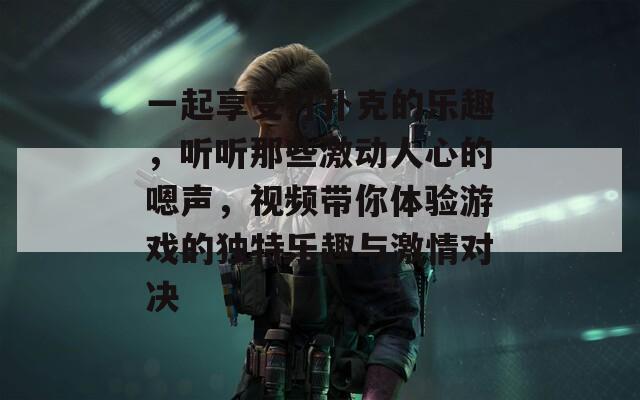 一起享受打扑克的乐趣，听听那些激动人心的嗯声，视频带你体验游戏的独特乐趣与激情对决