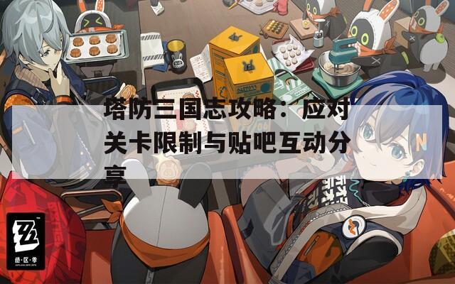 塔防三国志攻略：应对关卡限制与贴吧互动分享