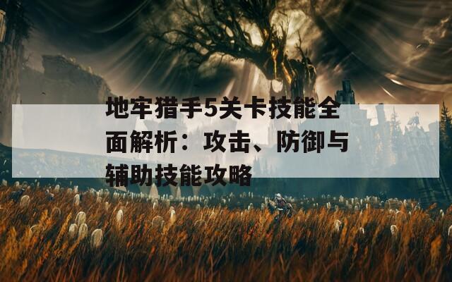 地牢猎手5关卡技能全面解析：攻击、防御与辅助技能攻略