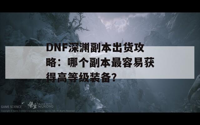 DNF深渊副本出货攻略：哪个副本最容易获得高等级装备？