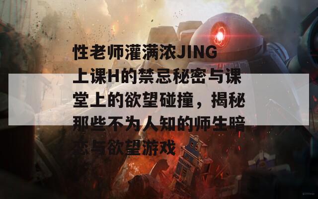 性老师灌满浓JING上课H的禁忌秘密与课堂上的欲望碰撞，揭秘那些不为人知的师生暗恋与欲望游戏