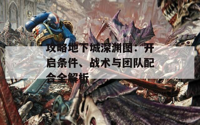 攻略地下城深渊图：开启条件、战术与团队配合全解析