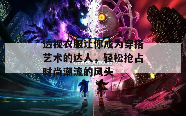 透视衣服让你成为穿搭艺术的达人，轻松抢占时尚潮流的风头