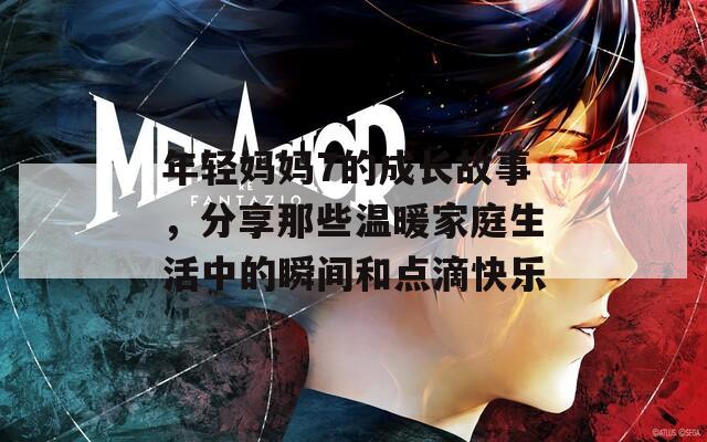 年轻妈妈7的成长故事，分享那些温暖家庭生活中的瞬间和点滴快乐