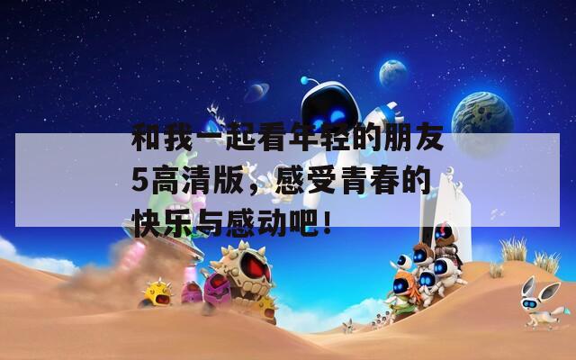 和我一起看年轻的朋友5高清版，感受青春的快乐与感动吧！
