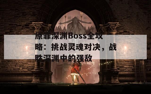 原罪深渊Boss全攻略：挑战灵魂对决，战胜深渊中的强敌