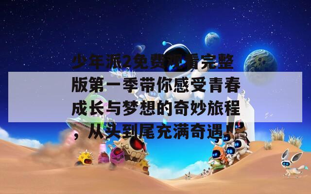 少年派2免费观看完整版第一季带你感受青春成长与梦想的奇妙旅程，从头到尾充满奇遇！