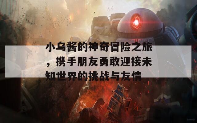 小乌酱的神奇冒险之旅，携手朋友勇敢迎接未知世界的挑战与友情