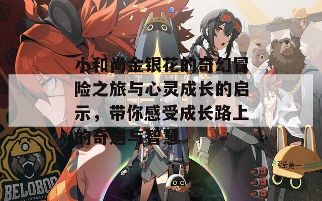 小和尚金银花的奇幻冒险之旅与心灵成长的启示，带你感受成长路上的奇遇与智慧