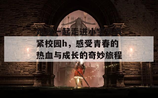 跟我一起走进小宝贝真紧校园h，感受青春的热血与成长的奇妙旅程！