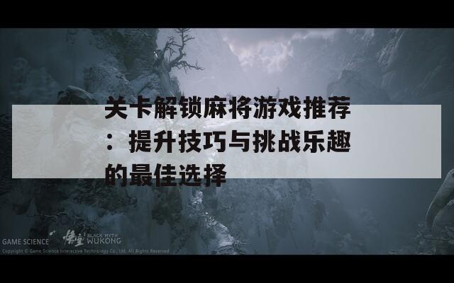 关卡解锁麻将游戏推荐：提升技巧与挑战乐趣的最佳选择