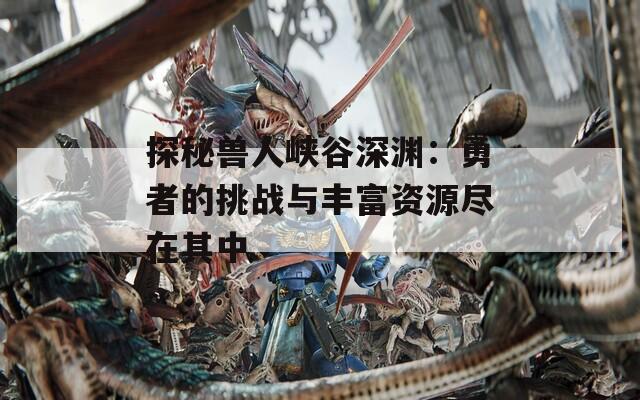 探秘兽人峡谷深渊：勇者的挑战与丰富资源尽在其中