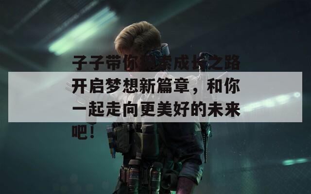 子子带你探索成长之路开启梦想新篇章，和你一起走向更美好的未来吧！