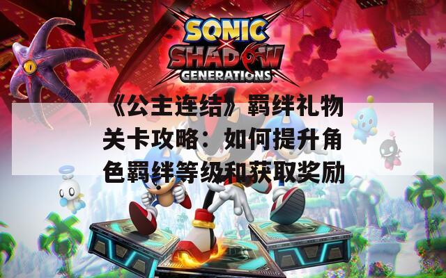 《公主连结》羁绊礼物关卡攻略：如何提升角色羁绊等级和获取奖励