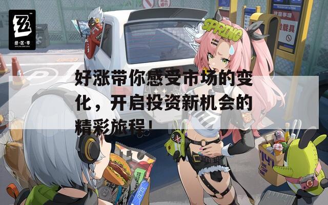 好涨带你感受市场的变化，开启投资新机会的精彩旅程！