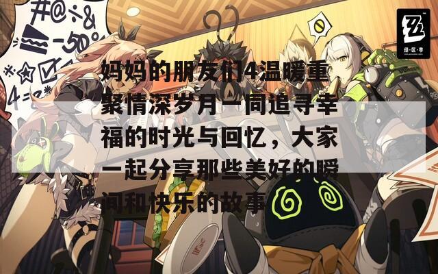 妈妈的朋友们4温暖重聚情深岁月一同追寻幸福的时光与回忆，大家一起分享那些美好的瞬间和快乐的故事