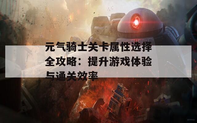 元气骑士关卡属性选择全攻略：提升游戏体验与通关效率