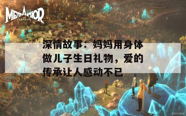 深情故事：妈妈用身体做儿子生日礼物，爱的传承让人感动不已