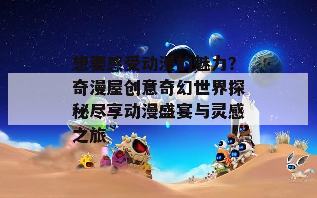 想要感受动漫的魅力？奇漫屋创意奇幻世界探秘尽享动漫盛宴与灵感之旅