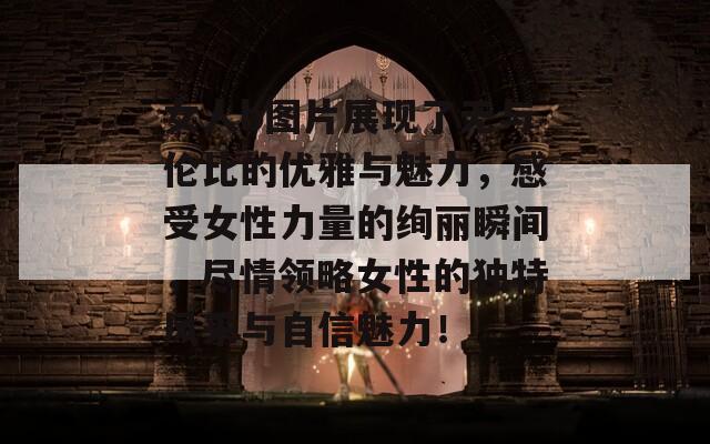 女人b图片展现了无与伦比的优雅与魅力，感受女性力量的绚丽瞬间，尽情领略女性的独特风采与自信魅力！