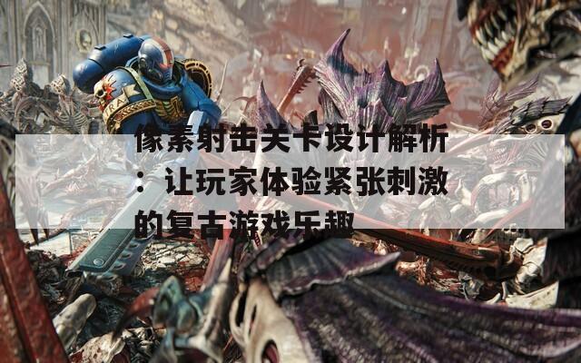 像素射击关卡设计解析：让玩家体验紧张刺激的复古游戏乐趣