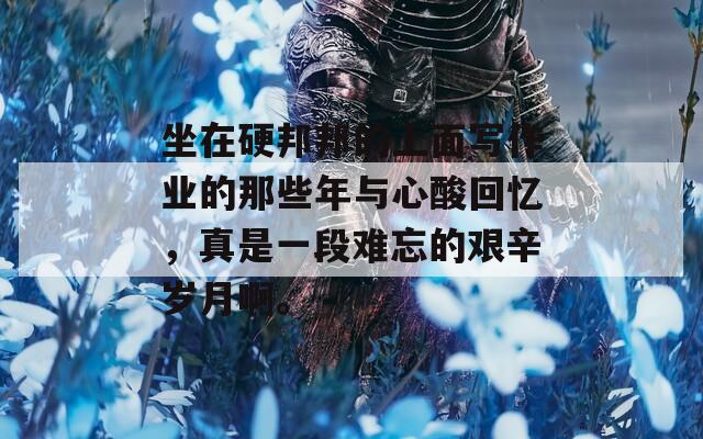 坐在硬邦邦的上面写作业的那些年与心酸回忆，真是一段难忘的艰辛岁月啊。