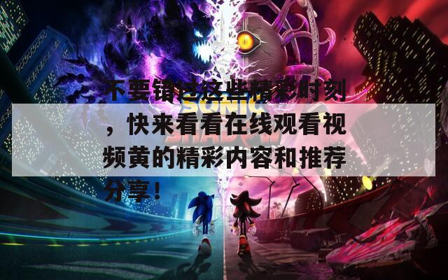 不要错过这些精彩时刻，快来看看在线观看视频黄的精彩内容和推荐分享！