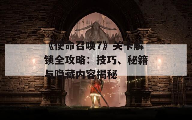《使命召唤7》关卡解锁全攻略：技巧、秘籍与隐藏内容揭秘