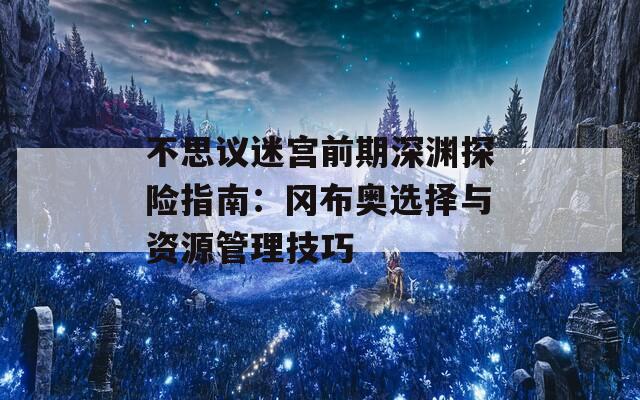 不思议迷宫前期深渊探险指南：冈布奥选择与资源管理技巧